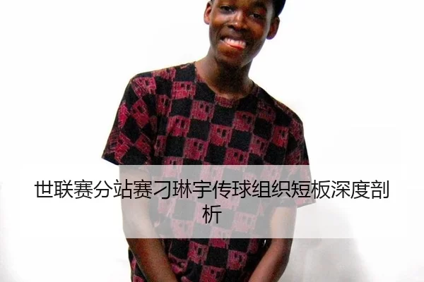 世联赛分站赛刁琳宇传球组织短板深度剖析