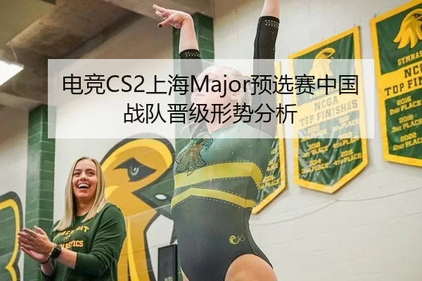 电竞CS2上海Major预选赛中国战队晋级形势分析