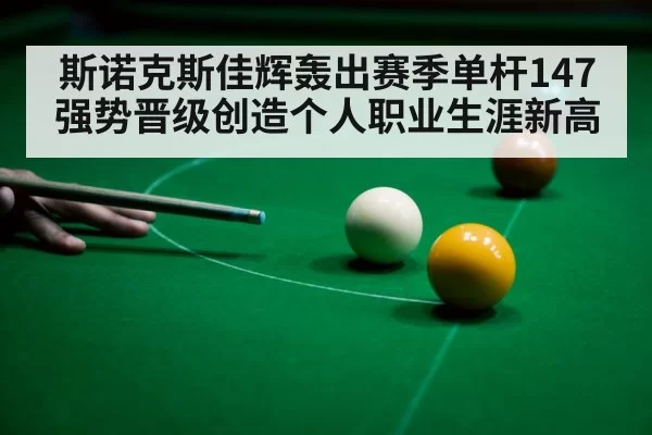斯诺克斯佳辉轰出赛季单杆147强势晋级创造个人职业生涯新高