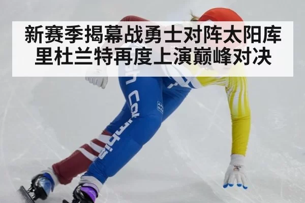 新赛季揭幕战勇士对阵太阳库里杜兰特再度上演巅峰对决