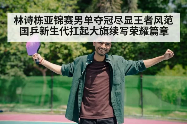 林诗栋亚锦赛男单夺冠尽显王者风范 国乒新生代扛起大旗续写荣耀篇章