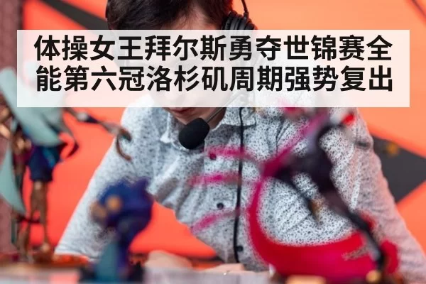 体操女王拜尔斯勇夺世锦赛全能第六冠洛杉矶周期强势复出