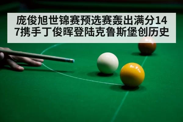 庞俊旭世锦赛预选赛轰出满分147携手丁俊晖登陆克鲁斯堡创历史